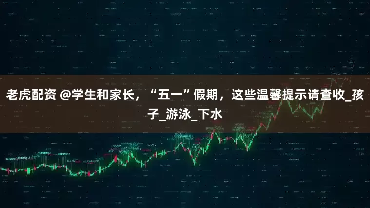 老虎配资 @学生和家长，“五一”假期，这些温馨提示请查收_孩子_游泳_下水