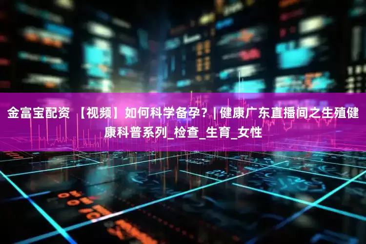 金富宝配资 【视频】如何科学备孕？| 健康广东直播间之生殖健康科普系列_检查_生育_女性