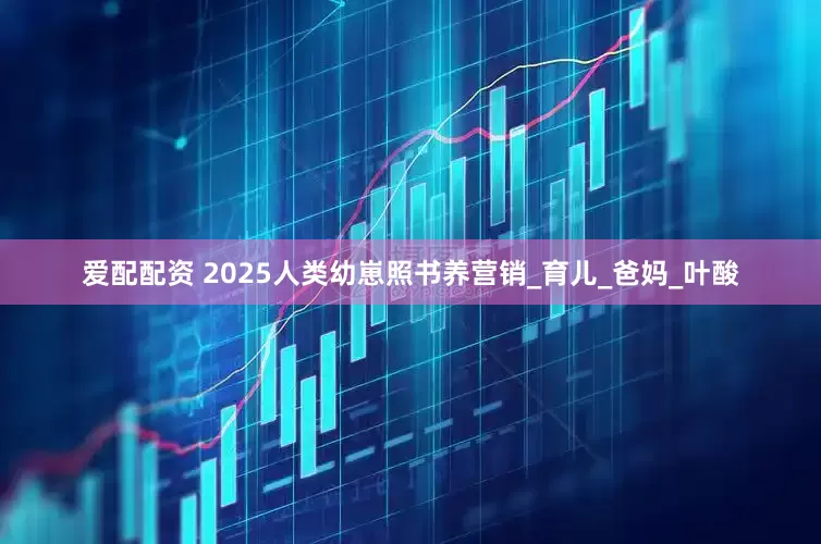 爱配配资 2025人类幼崽照书养营销_育儿_爸妈_叶酸