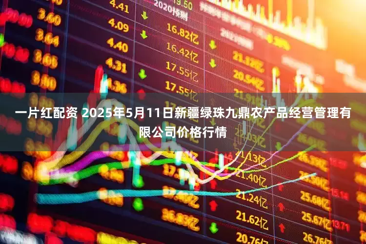 一片红配资 2025年5月11日新疆绿珠九鼎农产品经营管理有限公司价格行情