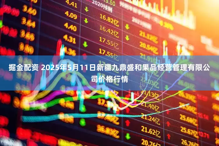 掘金配资 2025年5月11日新疆九鼎盛和果品经营管理有限公司价格行情