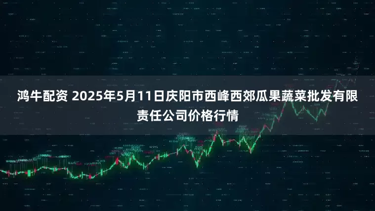 鸿牛配资 2025年5月11日庆阳市西峰西郊瓜果蔬菜批发有限责任公司价格行情