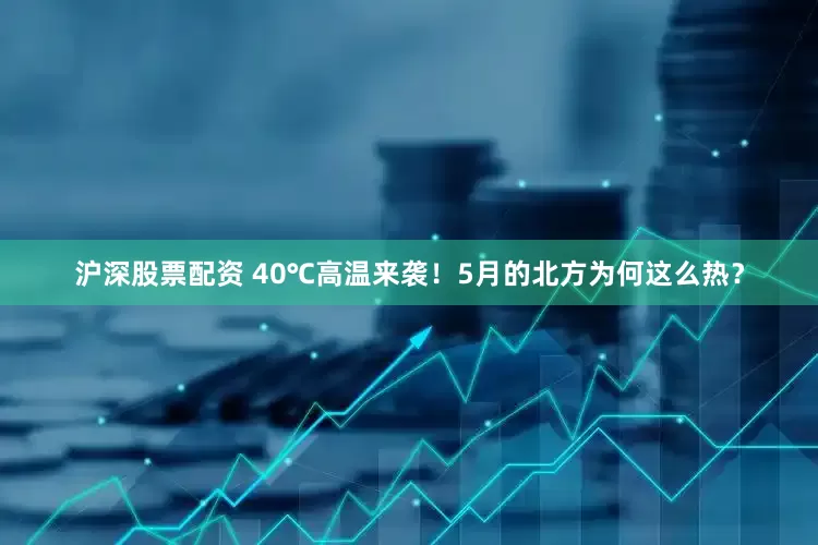 沪深股票配资 40℃高温来袭！5月的北方为何这么热？