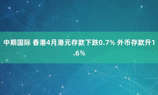 中期国际 香港4月港元存款下跌0.7% 外币存款升1.6%