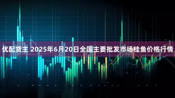 优配货主 2025年6月20日全国主要批发市场桂鱼价格行情