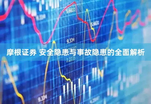摩根证券 安全隐患与事故隐患的全面解析