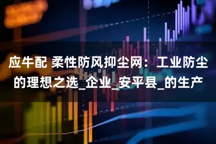 应牛配 柔性防风抑尘网：工业防尘的理想之选_企业_安平县_的生产