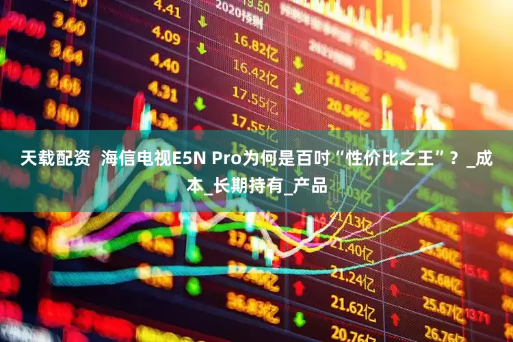 天载配资  海信电视E5N Pro为何是百吋“性价比之王”？_成本_长期持有_产品