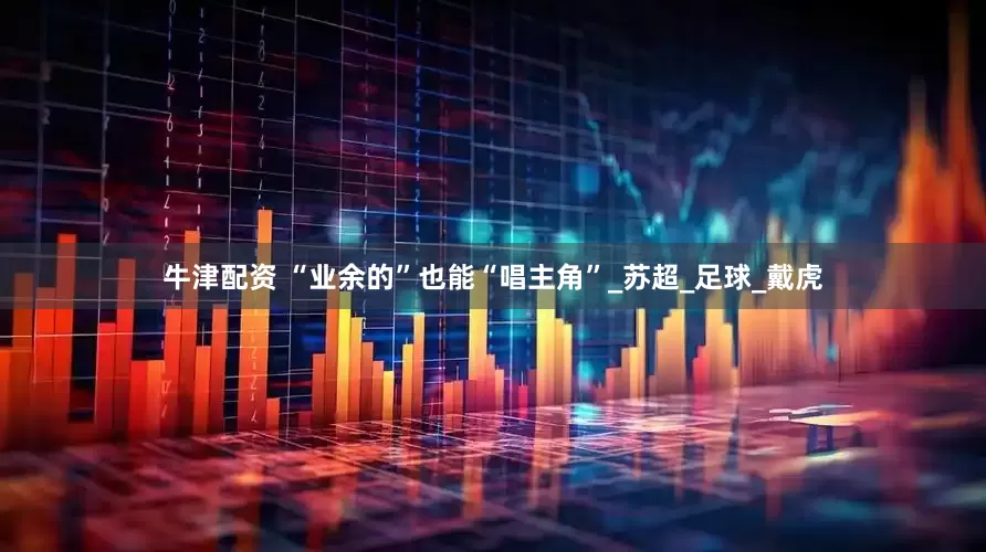 牛津配资 “业余的”也能“唱主角”_苏超_足球_戴虎