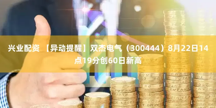 兴业配资 【异动提醒】双杰电气（300444）8月22日14点19分创60日新高