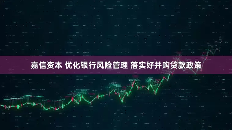 嘉信资本 优化银行风险管理 落实好并购贷款政策