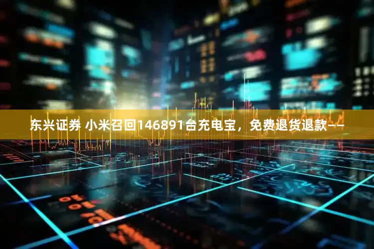 东兴证券 小米召回146891台充电宝，免费退货退款——