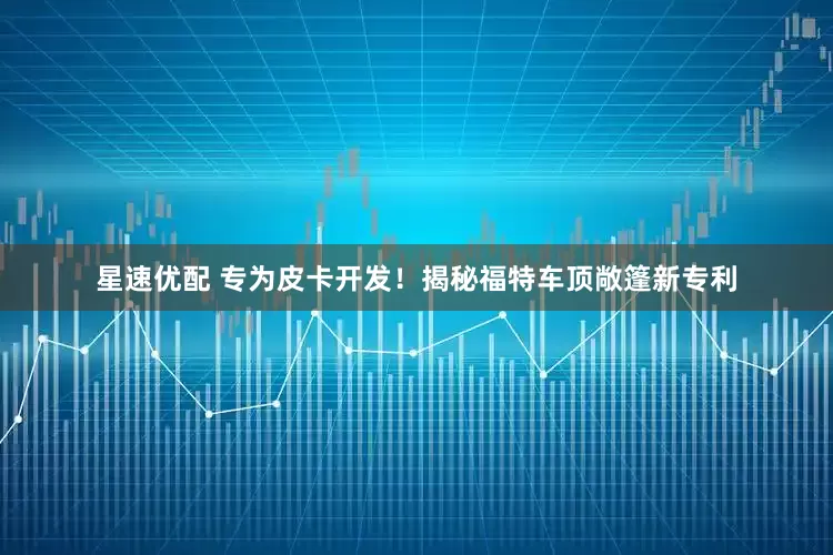 星速优配 专为皮卡开发！揭秘福特车顶敞篷新专利