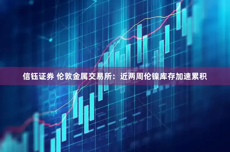 信钰证券 伦敦金属交易所：近两周伦镍库存加速累积