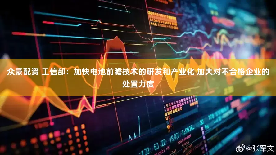 众豪配资 工信部：加快电池前瞻技术的研发和产业化 加大对不合格企业的处置力度