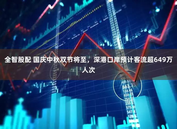 全智股配 国庆中秋双节将至，深港口岸预计客流超649万人次