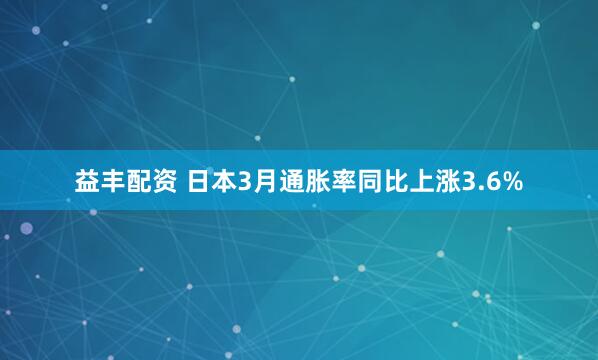 益丰配资 日本3月通胀率同比上涨3.6%