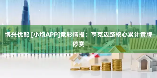 博兴优配 [小炮APP]竞彩情报：亨克边路核心累计黄牌停赛