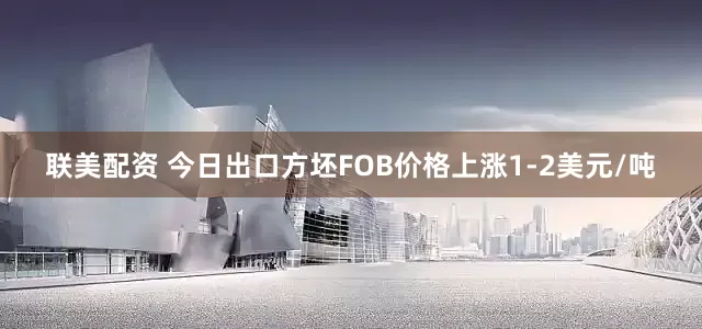 联美配资 今日出口方坯FOB价格上涨1-2美元/吨