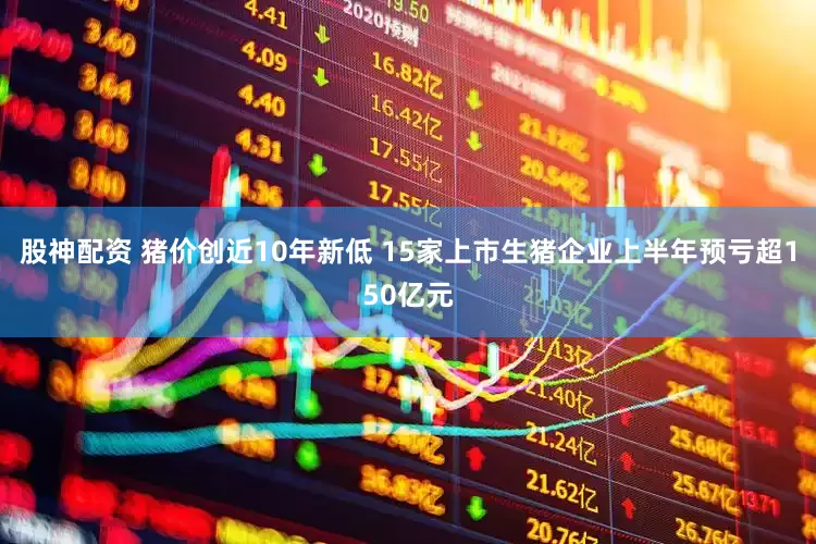 股神配资 猪价创近10年新低 15家上市生猪企业上半年预亏超150亿元