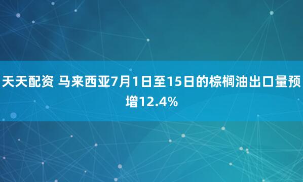 天天配资 马来西亚7月1日至15日的棕榈油出口量预增12.4%