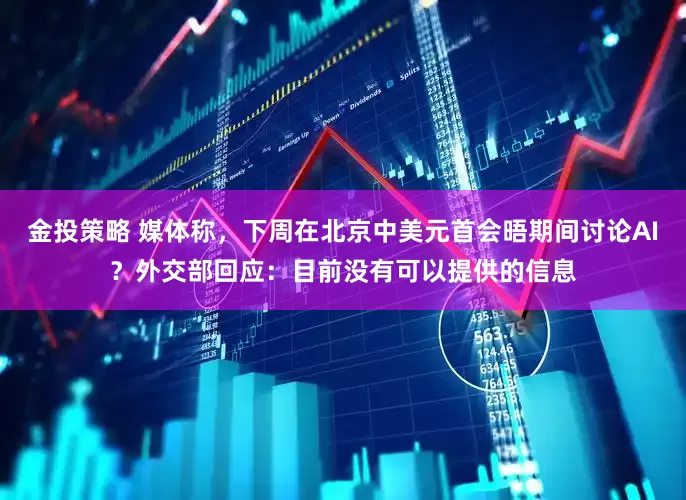 金投策略 媒体称，下周在北京中美元首会晤期间讨论AI？外交部回应：目前没有可以提供的信息